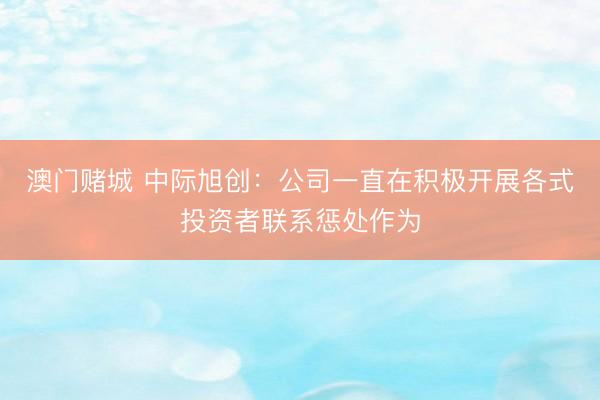 澳门赌城 中际旭创：公司一直在积极开展各式投资者联系惩处作为