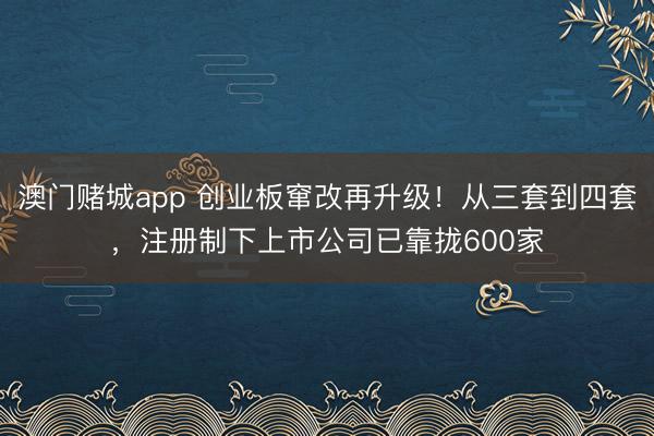 澳门赌城app 创业板窜改再升级!从三套到四套,注册制下上市公司已靠拢600家