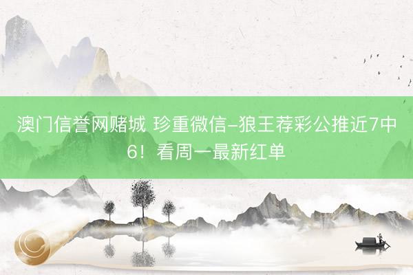 澳门信誉网赌城 珍重微信-狼王荐彩公推近7中6!看周一最新红单
