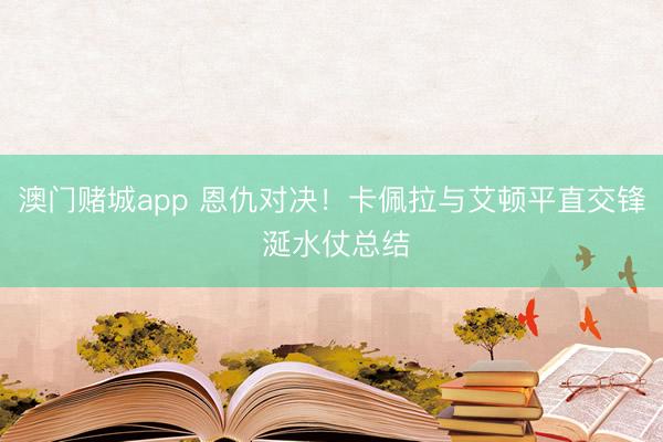 澳门赌城app 恩仇对决！卡佩拉与艾顿平直交锋 涎水仗总结