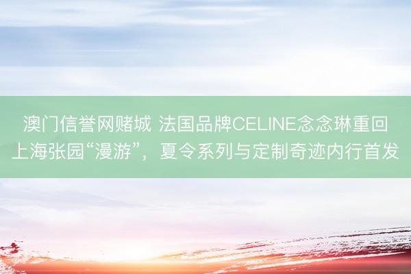 澳门信誉网赌城 法国品牌CELINE念念琳重回上海张园“漫游”,夏令系列与定制奇迹内行首发