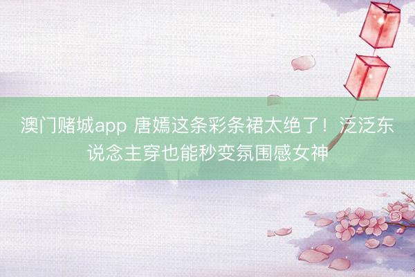 澳门赌城app 唐嫣这条彩条裙太绝了!泛泛东说念主穿也能秒变氛围感女神
