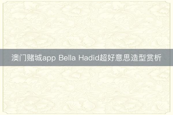 澳门赌城app Bella Hadid超好意思造型赏析