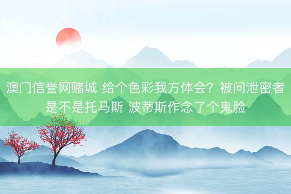 澳门信誉网赌城 给个色彩我方体会?被问泄密者是不是托马斯 波蒂斯作念了个鬼脸