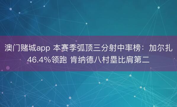 澳门赌城app 本赛季弧顶三分射中率榜：加尔扎46.4%领跑 肯纳德八村塁比肩第二