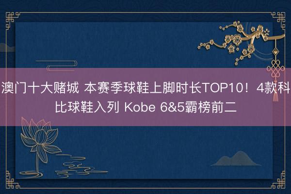 澳门十大赌城 本赛季球鞋上脚时长TOP10!4款科比球鞋入列 Kobe 6&5霸榜前二