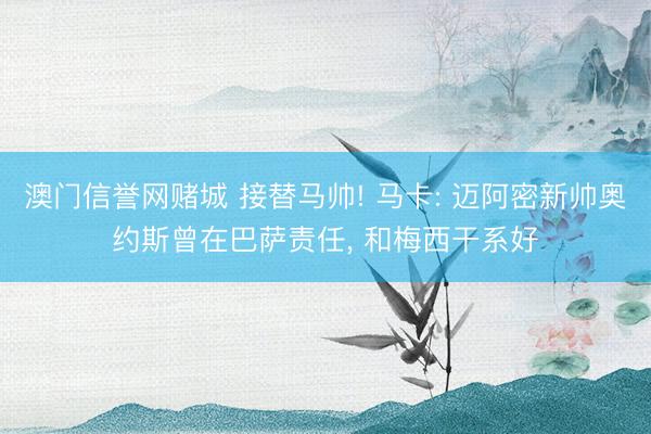 澳门信誉网赌城 接替马帅! 马卡: 迈阿密新帅奥约斯曾在巴萨责任， 和梅西干系好