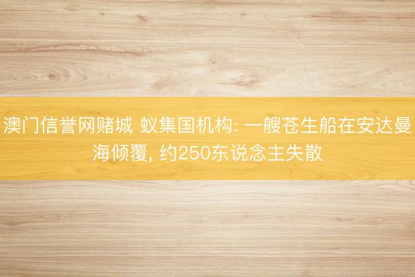 澳门信誉网赌城 蚁集国机构: 一艘苍生船在安达曼海倾覆， 约250东说念主失散
