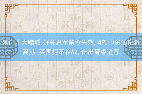 澳门十大赌城 好意思军禁令失效， 4艘中资油轮将离港， 英国拒不参战， 作出奢睿遴荐