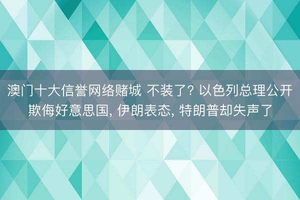 澳门十大信誉网络赌城 不装了? 以色列总理公开欺侮好意思国， 伊朗表态， 特朗普却失声了