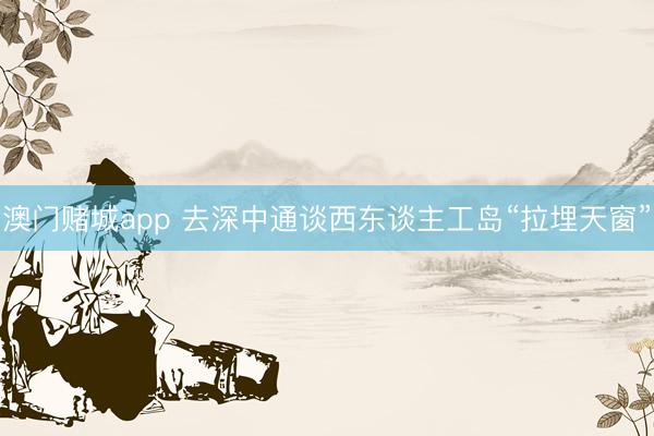 澳门赌城app 去深中通谈西东谈主工岛“拉埋天窗”