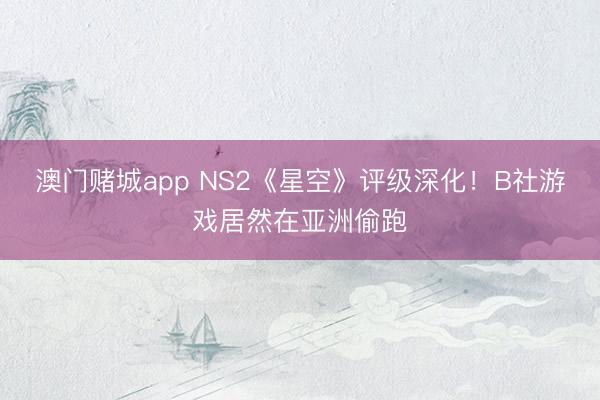澳门赌城app NS2《星空》评级深化!B社游戏居然在亚洲偷跑