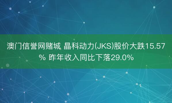 澳门信誉网赌城 晶科动力(JKS)股价大跌15.57% 昨年收入同比下落29.0%