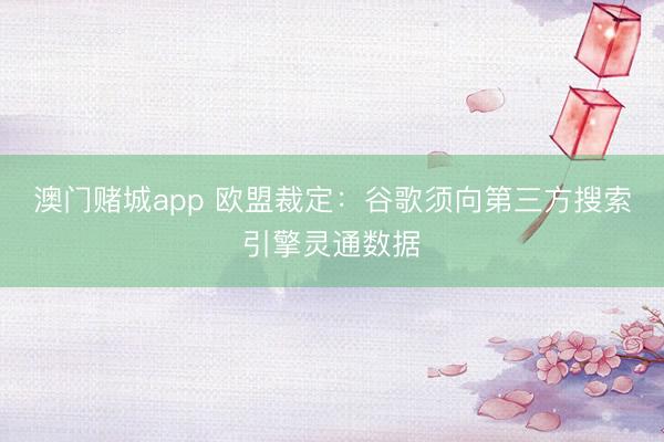 澳门赌城app 欧盟裁定：谷歌须向第三方搜索引擎灵通数据