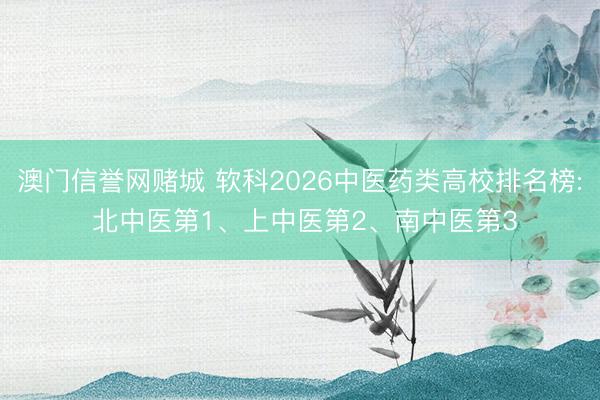 澳门信誉网赌城 软科2026中医药类高校排名榜: 北中医第1、上中医第2、南中医第3