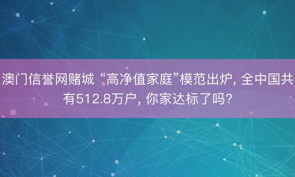 澳门信誉网赌城 “高净值家庭”模范出炉， 全中国共有512.8万户， 你家达标了吗?