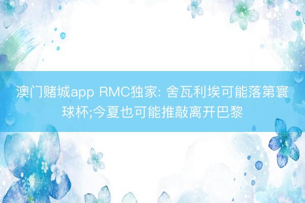 澳门赌城app RMC独家: 舍瓦利埃可能落第寰球杯;今夏也可能推敲离开巴黎