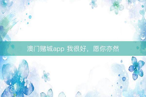 澳门赌城app 我很好，愿你亦然