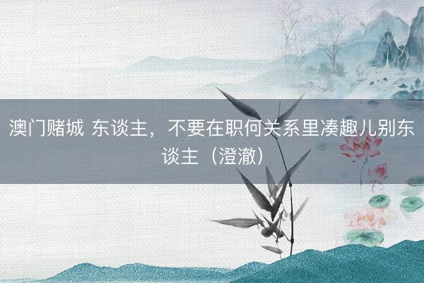 澳门赌城 东谈主，不要在职何关系里凑趣儿别东谈主（澄澈）