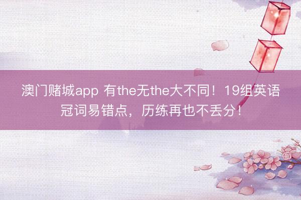 澳门赌城app 有the无the大不同！19组英语冠词易错点，历练再也不丢分！