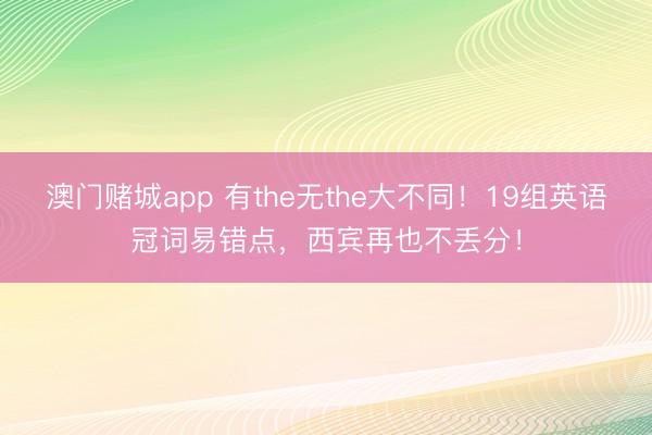 澳门赌城app 有the无the大不同！19组英语冠词易错点，西宾再也不丢分！