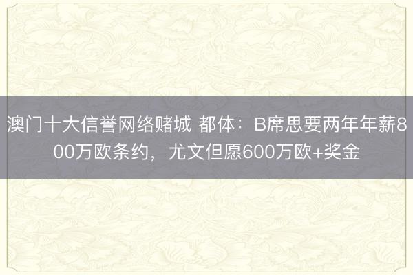 澳门十大信誉网络赌城 都体：B席思要两年年薪800万欧条约，尤文但愿600万欧+奖金