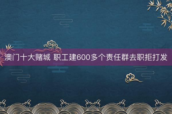 澳门十大赌城 职工建600多个责任群去职拒打发