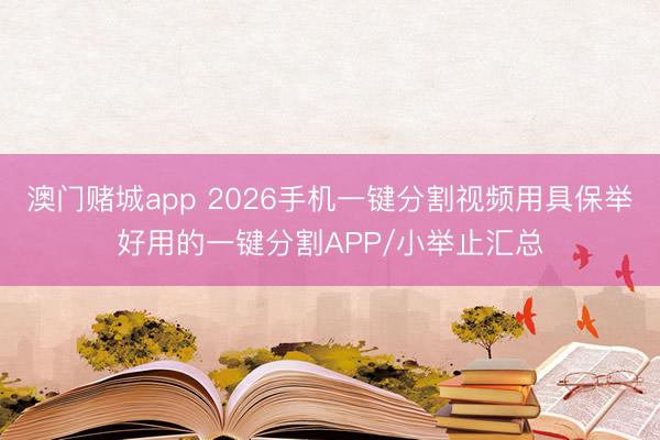 澳门赌城app 2026手机一键分割视频用具保举好用的一键分割APP/小举止汇总