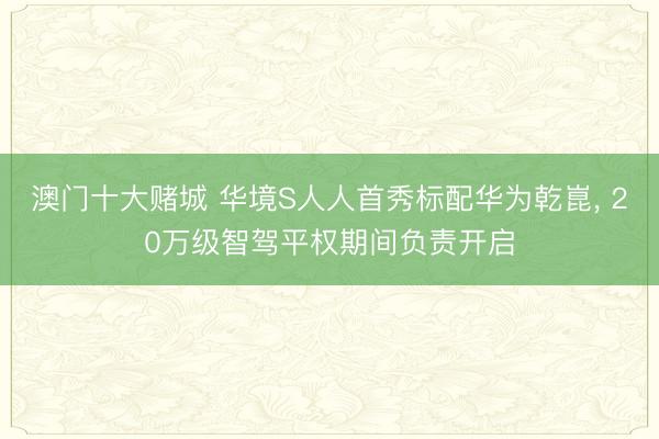 澳门十大赌城 华境S人人首秀标配华为乾崑， 20万级智驾平权期间负责开启