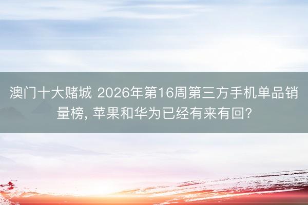 澳门十大赌城 2026年第16周第三方手机单品销量榜， 苹果和华为已经有来有回?