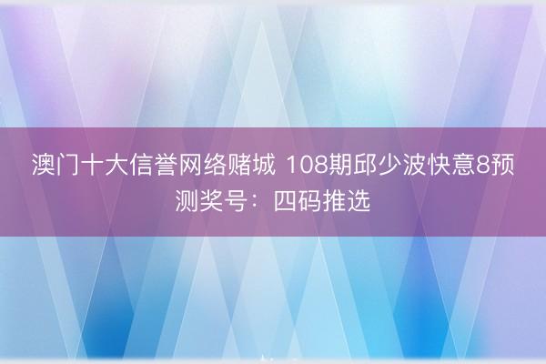 澳门十大信誉网络赌城 108期邱少波快意8预测奖号：四码推选