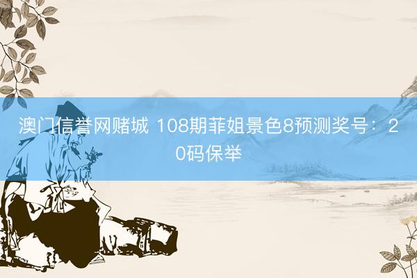 澳门信誉网赌城 108期菲姐景色8预测奖号：20码保举