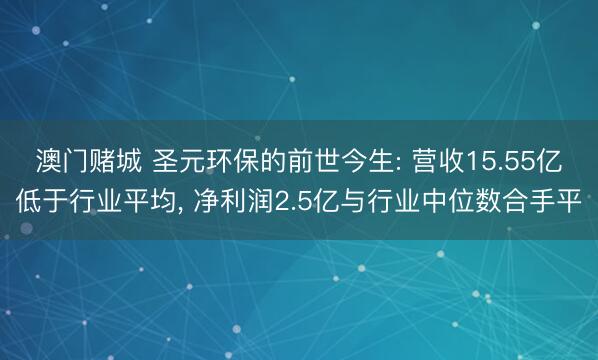澳门赌城 圣元环保的前世今生: 营收15.55亿低于行业平均， 净利润2.5亿与行业中位数合手平