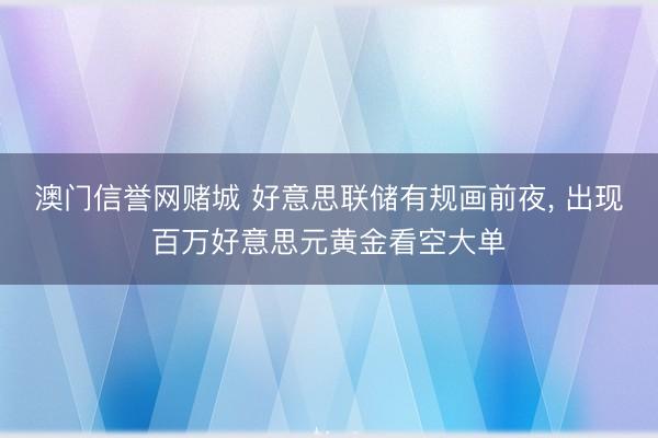 澳门信誉网赌城 好意思联储有规画前夜， 出现百万好意思元黄金看空大单