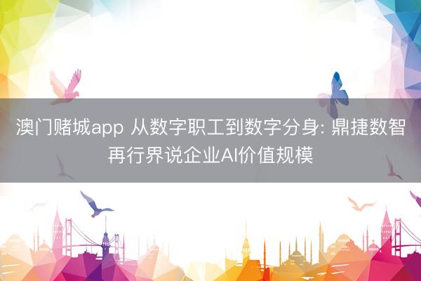 澳门赌城app 从数字职工到数字分身: 鼎捷数智再行界说企业AI价值规模