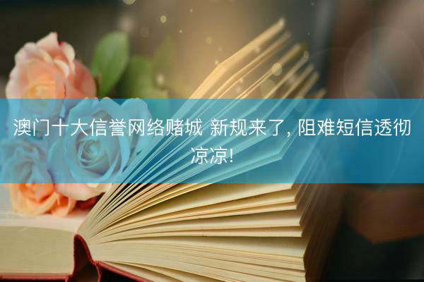 澳门十大信誉网络赌城 新规来了， 阻难短信透彻凉凉!
