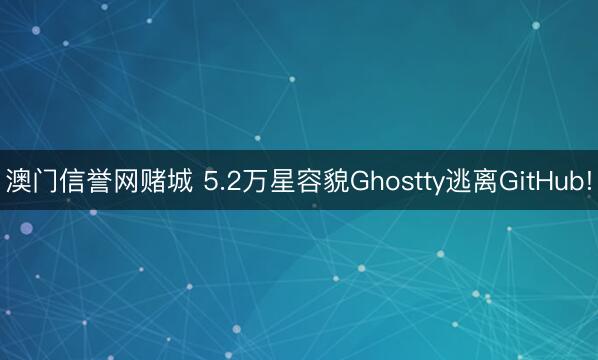 澳门信誉网赌城 5.2万星容貌Ghostty逃离GitHub!