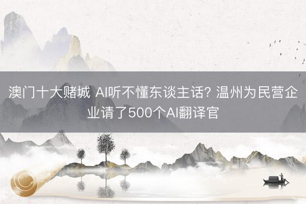 澳门十大赌城 AI听不懂东谈主话? 温州为民营企业请了500个AI翻译官