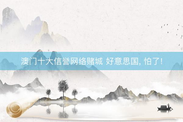 澳门十大信誉网络赌城 好意思国， 怕了!