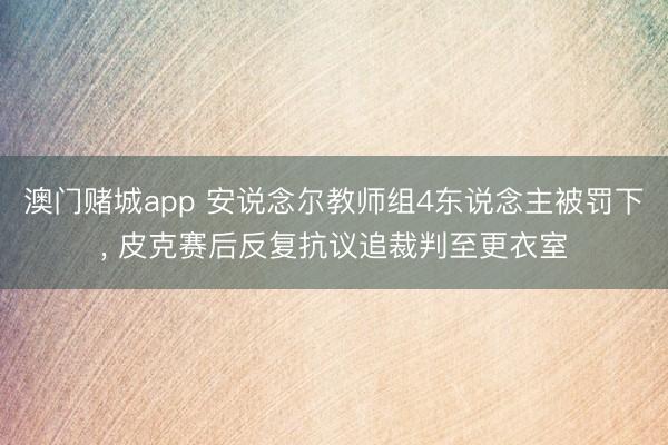 澳门赌城app 安说念尔教师组4东说念主被罚下， 皮克赛后反复抗议追裁判至更衣室