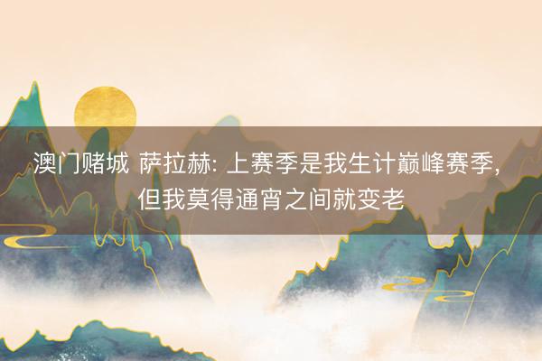 澳门赌城 萨拉赫: 上赛季是我生计巅峰赛季， 但我莫得通宵之间就变老
