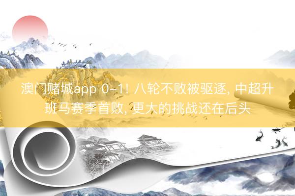 澳门赌城app 0-1! 八轮不败被驱逐， 中超升班马赛季首败， 更大的挑战还在后头