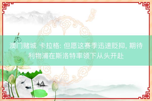 澳门赌城 卡拉格: 但愿这赛季迅速贬抑， 期待利物浦在斯洛特率领下从头开赴