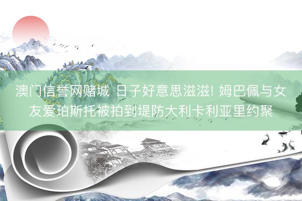 澳门信誉网赌城 日子好意思滋滋! 姆巴佩与女友爱珀斯托被拍到堤防大利卡利亚里约聚