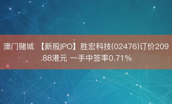 澳门赌城 【新股IPO】胜宏科技(02476)订价209.88港元 一手中签率0.71%