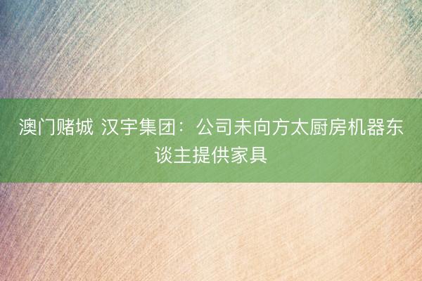 澳门赌城 汉宇集团：公司未向方太厨房机器东谈主提供家具