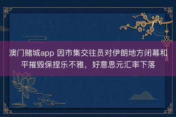 澳门赌城app 因市集交往员对伊朗地方闭幕和平摧毁保捏乐不雅，好意思元汇率下落
