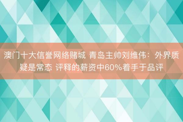澳门十大信誉网络赌城 青岛主帅刘维伟：外界质疑是常态 评释的薪资中60%着手于品评