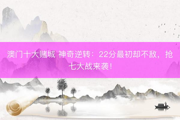 澳门十大赌城 神奇逆转：22分最初却不敌，抢七大战来袭！