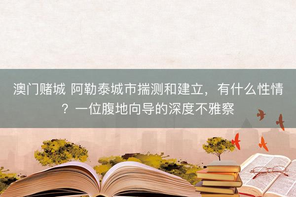 澳门赌城 阿勒泰城市揣测和建立，有什么性情？一位腹地向导的深度不雅察
